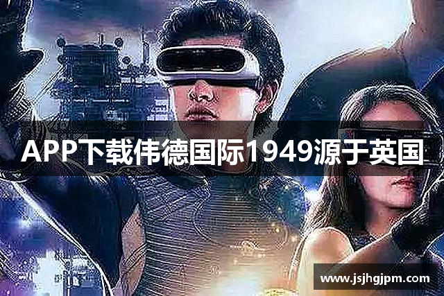 APP下载伟德国际1949源于英国